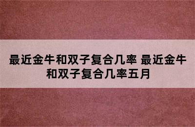 最近金牛和双子复合几率 最近金牛和双子复合几率五月